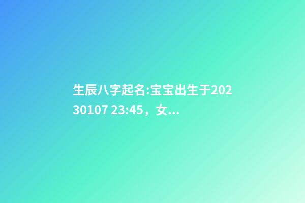 生辰八字起名:宝宝出生于2023.01.07 23:45，女Baby，赖姓